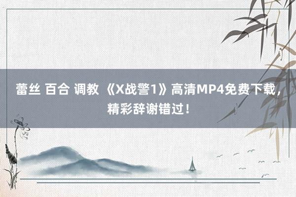 蕾丝 百合 调教 《X战警1》高清MP4免费下载，精彩辞谢错过！