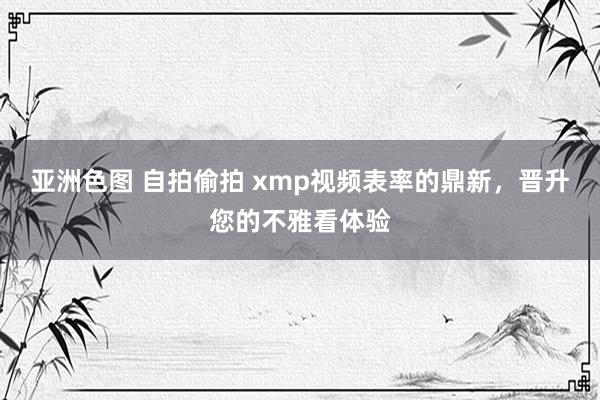 亚洲色图 自拍偷拍 xmp视频表率的鼎新，晋升您的不雅看体验