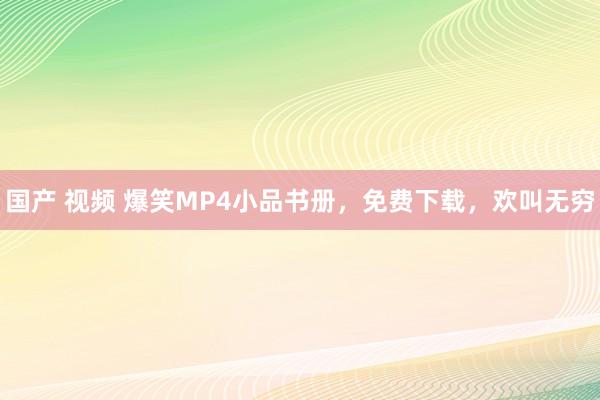 国产 视频 爆笑MP4小品书册，免费下载，欢叫无穷