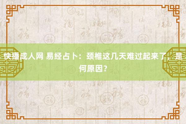 快播成人网 易经占卜：颈椎这几天难过起来了，是何原因？