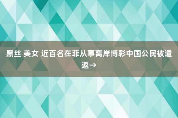 黑丝 美女 近百名在菲从事离岸博彩中国公民被遣返→