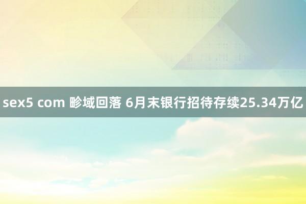 sex5 com 畛域回落 6月末银行招待存续25.34万亿