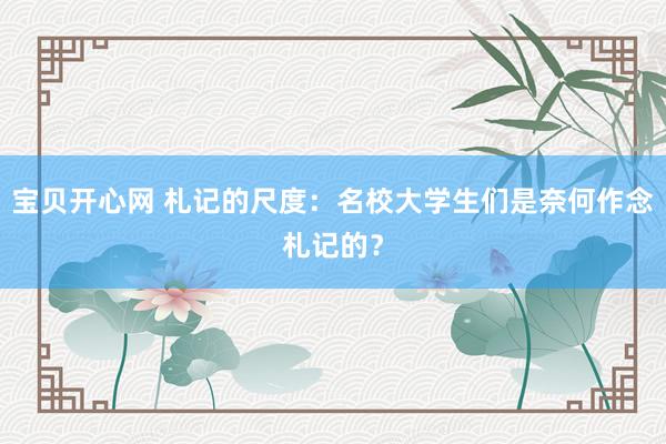 宝贝开心网 札记的尺度：名校大学生们是奈何作念札记的？