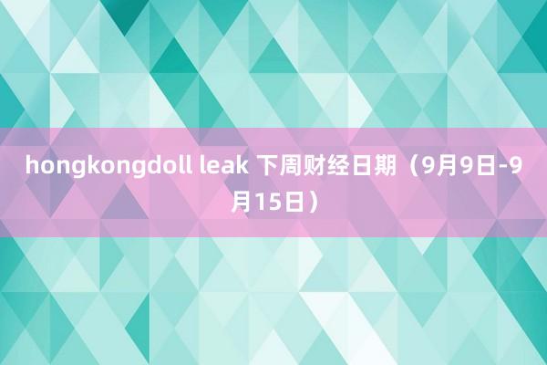 hongkongdoll leak 下周财经日期（9月9日-9月15日）