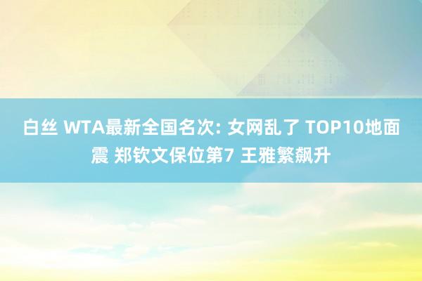 白丝 WTA最新全国名次: 女网乱了 TOP10地面震 郑钦文保位第7 王雅繁飙升