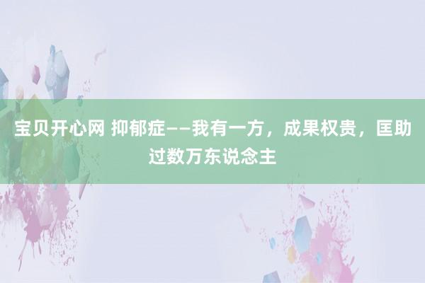 宝贝开心网 抑郁症——我有一方，成果权贵，匡助过数万东说念主