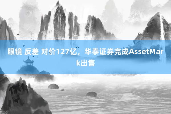 眼镜 反差 对价127亿，华泰证券完成AssetMark出售