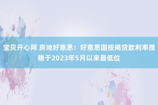 宝贝开心网 房地好意思：好意思国按揭贷款利率捏稳于2023年5月以来最低位