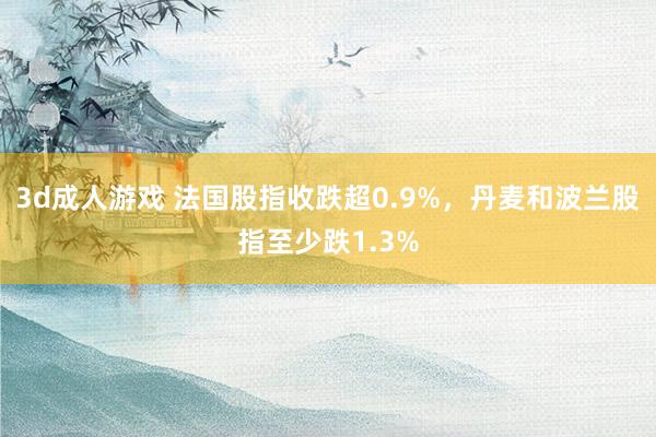 3d成人游戏 法国股指收跌超0.9%，丹麦和波兰股指至少跌1.3%