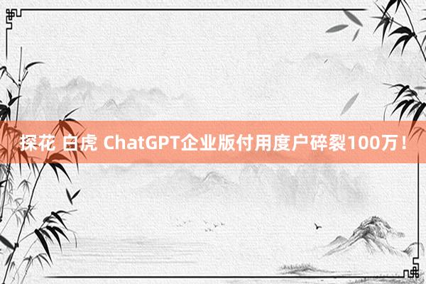 探花 白虎 ChatGPT企业版付用度户碎裂100万！