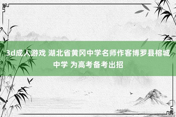 3d成人游戏 湖北省黄冈中学名师作客博罗县榕城中学 为高考备考出招