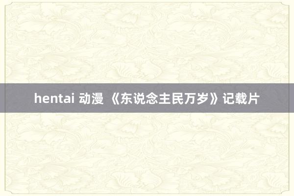 hentai 动漫 《东说念主民万岁》记载片