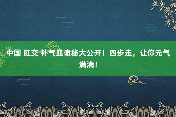 中国 肛交 补气血诡秘大公开！四步走，让你元气满满！