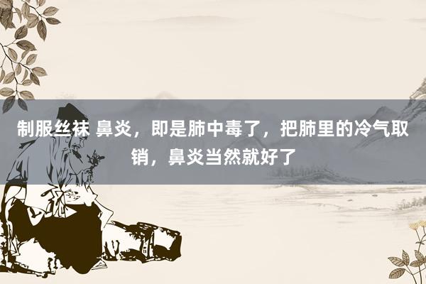 制服丝袜 鼻炎，即是肺中毒了，把肺里的冷气取销，鼻炎当然就好了