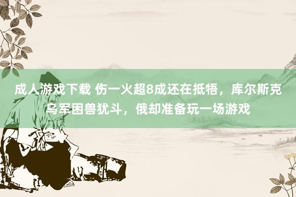 成人游戏下载 伤一火超8成还在抵牾，库尔斯克乌军困兽犹斗，俄却准备玩一场游戏