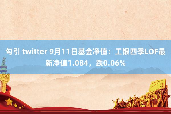 勾引 twitter 9月11日基金净值：工银四季LOF最新净值1.084，跌0.06%