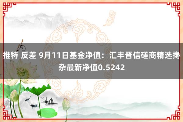 推特 反差 9月11日基金净值：汇丰晋信磋商精选搀杂最新净值0.5242