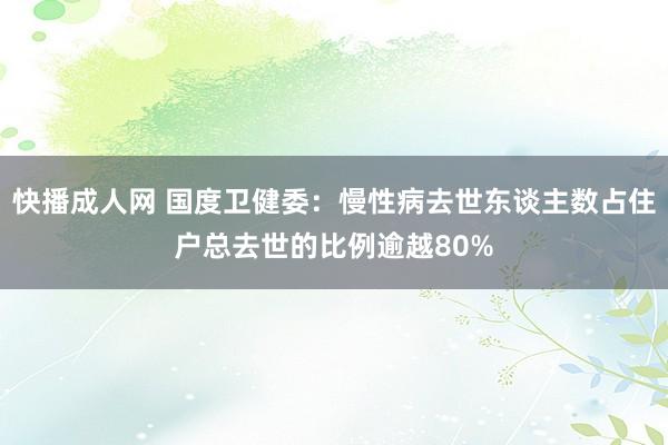 快播成人网 国度卫健委：慢性病去世东谈主数占住户总去世的比例逾越80%