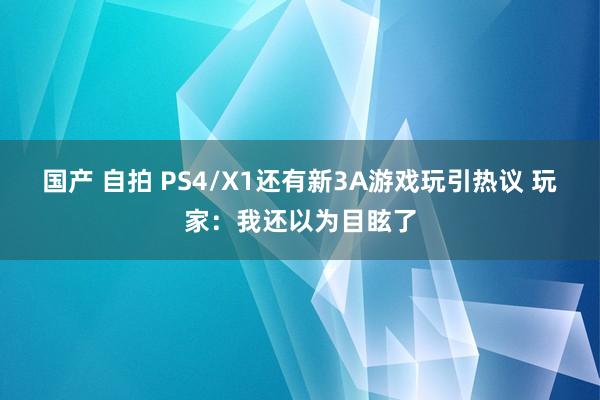 国产 自拍 PS4/X1还有新3A游戏玩引热议 玩家：我还以为目眩了