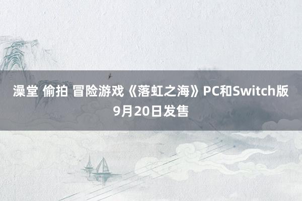 澡堂 偷拍 冒险游戏《落虹之海》PC和Switch版9月20日发售