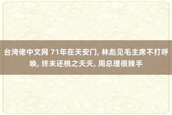 台湾佬中文网 71年在天安门， 林彪见毛主席不打呼唤， 终末还桃之夭夭， 周总理很辣手