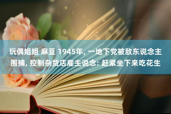 玩偶姐姐 麻豆 1945年， 一地下党被敌东说念主围捕， 控制杂货店雇主说念: 赶紧坐下来吃花生