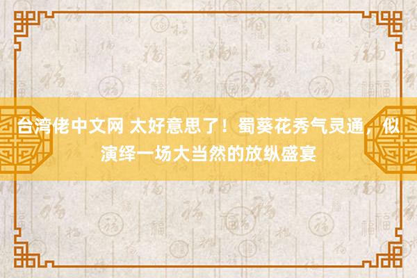 台湾佬中文网 太好意思了！蜀葵花秀气灵通，似演绎一场大当然的放纵盛宴