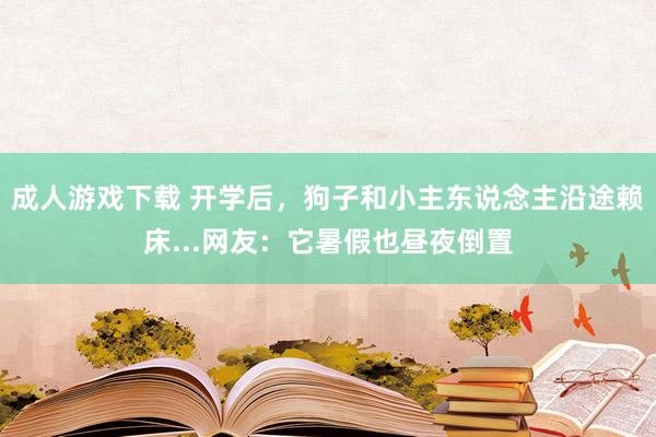 成人游戏下载 开学后，狗子和小主东说念主沿途赖床...网友：它暑假也昼夜倒置