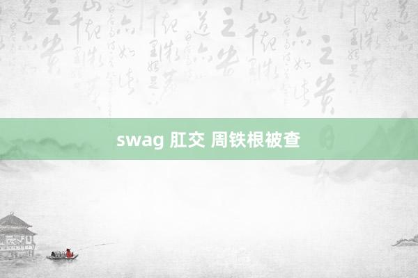 swag 肛交 周铁根被查