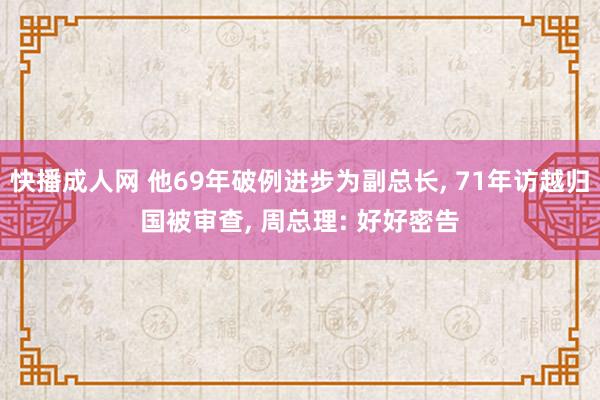 快播成人网 他69年破例进步为副总长， 71年访越归国被审查， 周总理: 好好密告