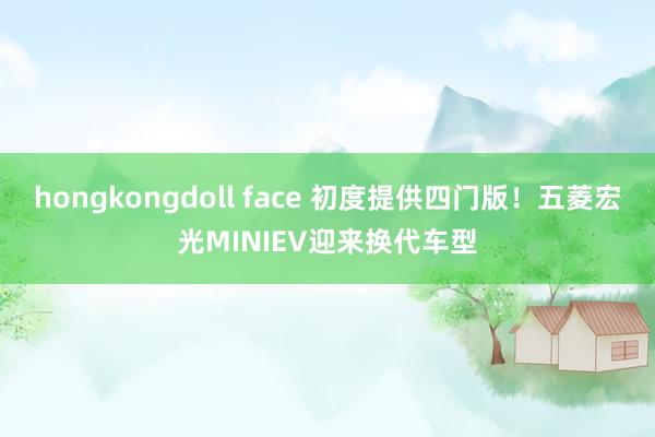 hongkongdoll face 初度提供四门版！五菱宏光MINIEV迎来换代车型