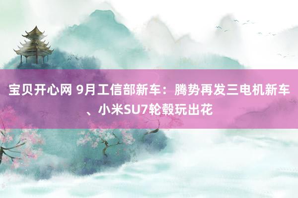 宝贝开心网 9月工信部新车：腾势再发三电机新车、小米SU7轮毂玩出花