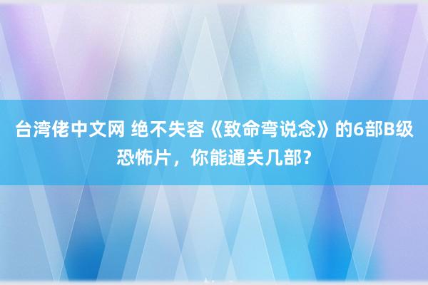 台湾佬中文网 绝不失容《致命弯说念》的6部B级恐怖片，你能通关几部？