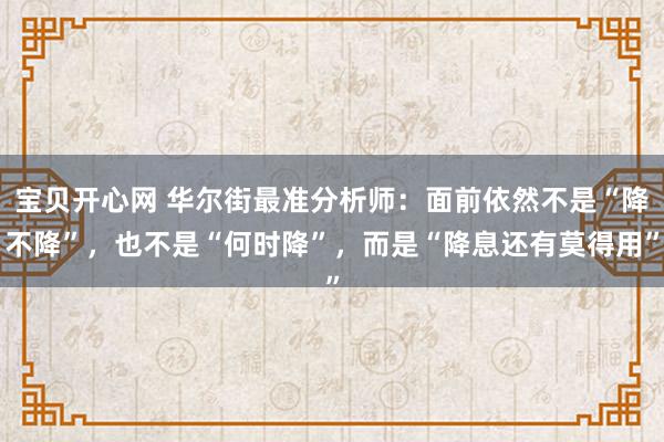 宝贝开心网 华尔街最准分析师：面前依然不是“降不降”，也不是“何时降”，而是“降息还有莫得用”