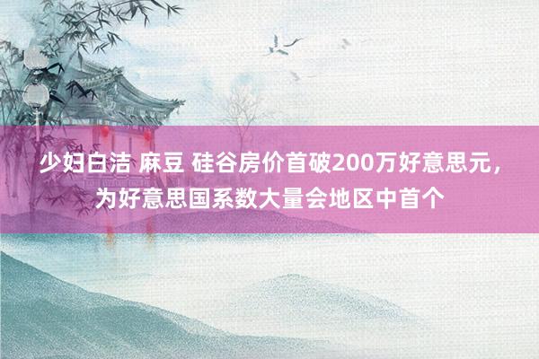 少妇白洁 麻豆 硅谷房价首破200万好意思元，为好意思国系数大量会地区中首个