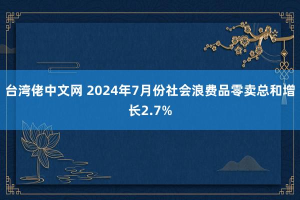 台湾佬中文网 2024年7月份社会浪费品零卖总和增长2.7%