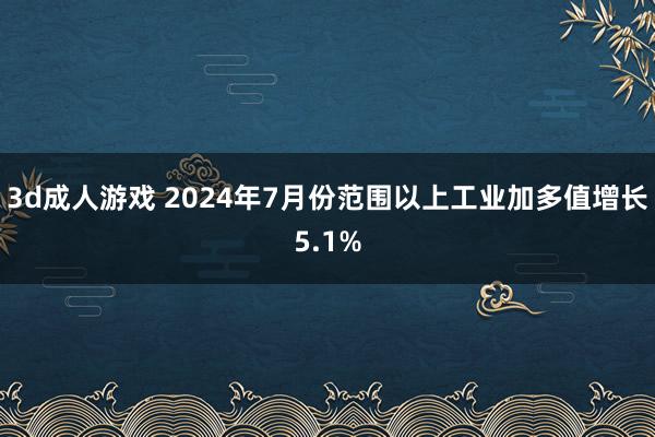 3d成人游戏 2024年7月份范围以上工业加多值增长5.1%