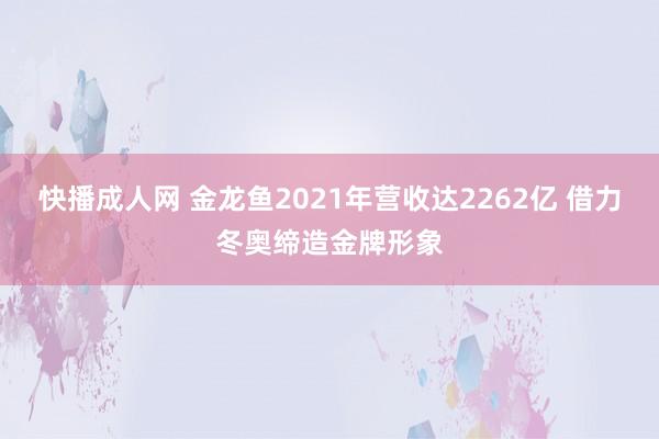 快播成人网 金龙鱼2021年营收达2262亿 借力冬奥缔造金牌形象