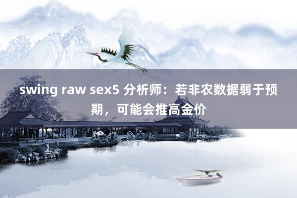 swing raw sex5 分析师：若非农数据弱于预期，可能会推高金价