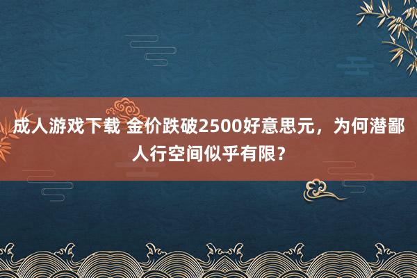 成人游戏下载 金价跌破2500好意思元，为何潜鄙人行空间似乎有限？