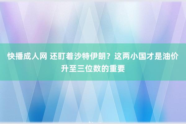 快播成人网 还盯着沙特伊朗？这两小国才是油价升至三位数的重要