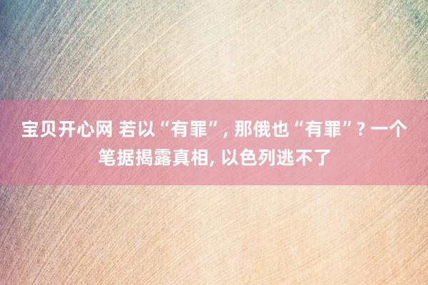 宝贝开心网 若以“有罪”， 那俄也“有罪”? 一个笔据揭露真相， 以色列逃不了