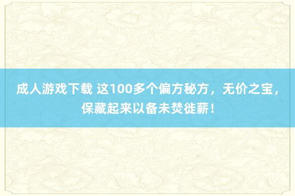 成人游戏下载 这100多个偏方秘方，无价之宝，保藏起来以备未焚徙薪！