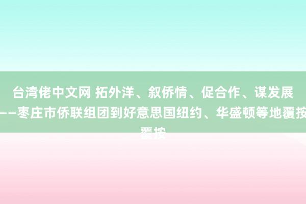 台湾佬中文网 拓外洋、叙侨情、促合作、谋发展——枣庄市侨联组团到好意思国纽约、华盛顿等地覆按