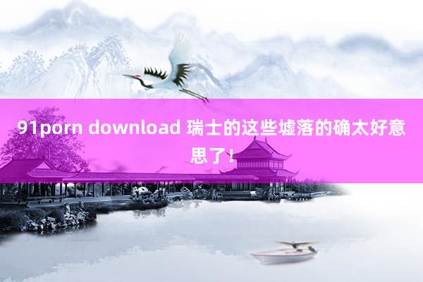 91porn download 瑞士的这些墟落的确太好意思了！