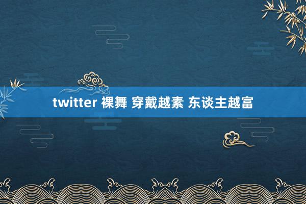 twitter 裸舞 穿戴越素 东谈主越富