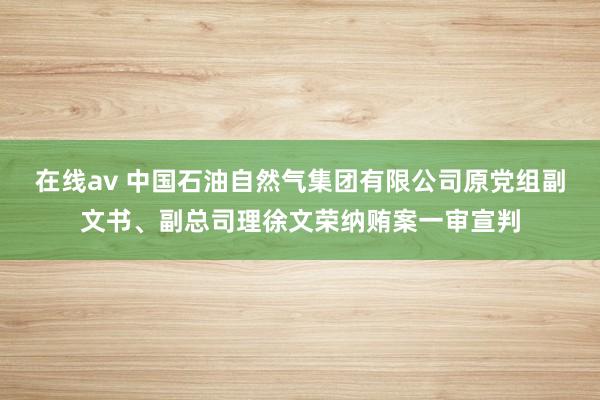 在线av 中国石油自然气集团有限公司原党组副文书、副总司理徐文荣纳贿案一审宣判