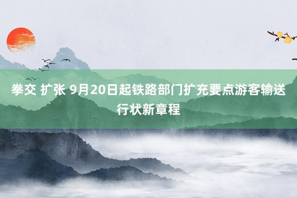 拳交 扩张 9月20日起铁路部门扩充要点游客输送行状新章程