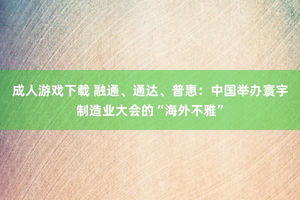 成人游戏下载 融通、通达、普惠：中国举办寰宇制造业大会的“海外不雅”