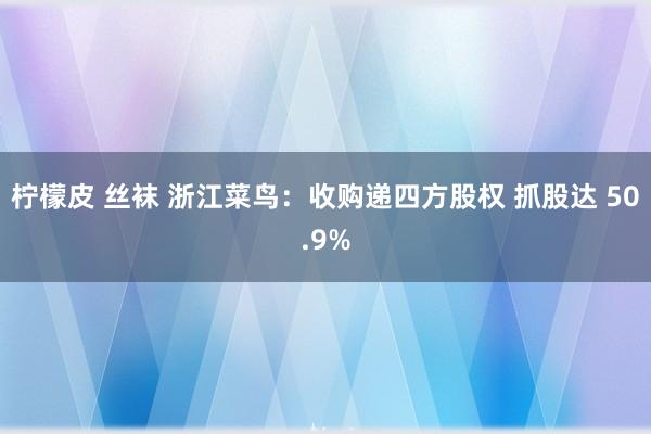 柠檬皮 丝袜 浙江菜鸟：收购递四方股权 抓股达 50.9%